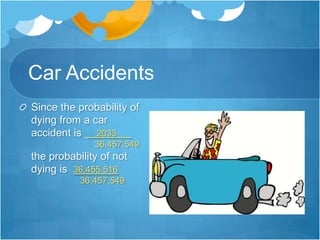 Car AccidentsSince the probability of dying from a car accident is     2033      .                          36,457,549 the probability of not dying is  36,455,516                    36,457,549