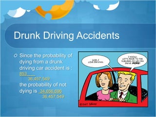 Drunk Driving AccidentsSince the probability of dying from a drunk driving car accident is : 853       .       36,457,549the probability of not dying is 34,656,696       36,457,549
