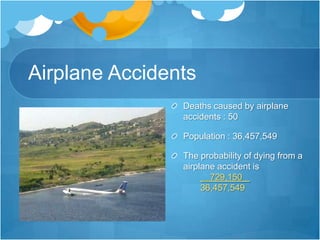Airplane AccidentsDeaths caused by airplane accidents : 50Population : 36,457,549The probability of dying from a  airplane accident is729,150   .       36,457,549