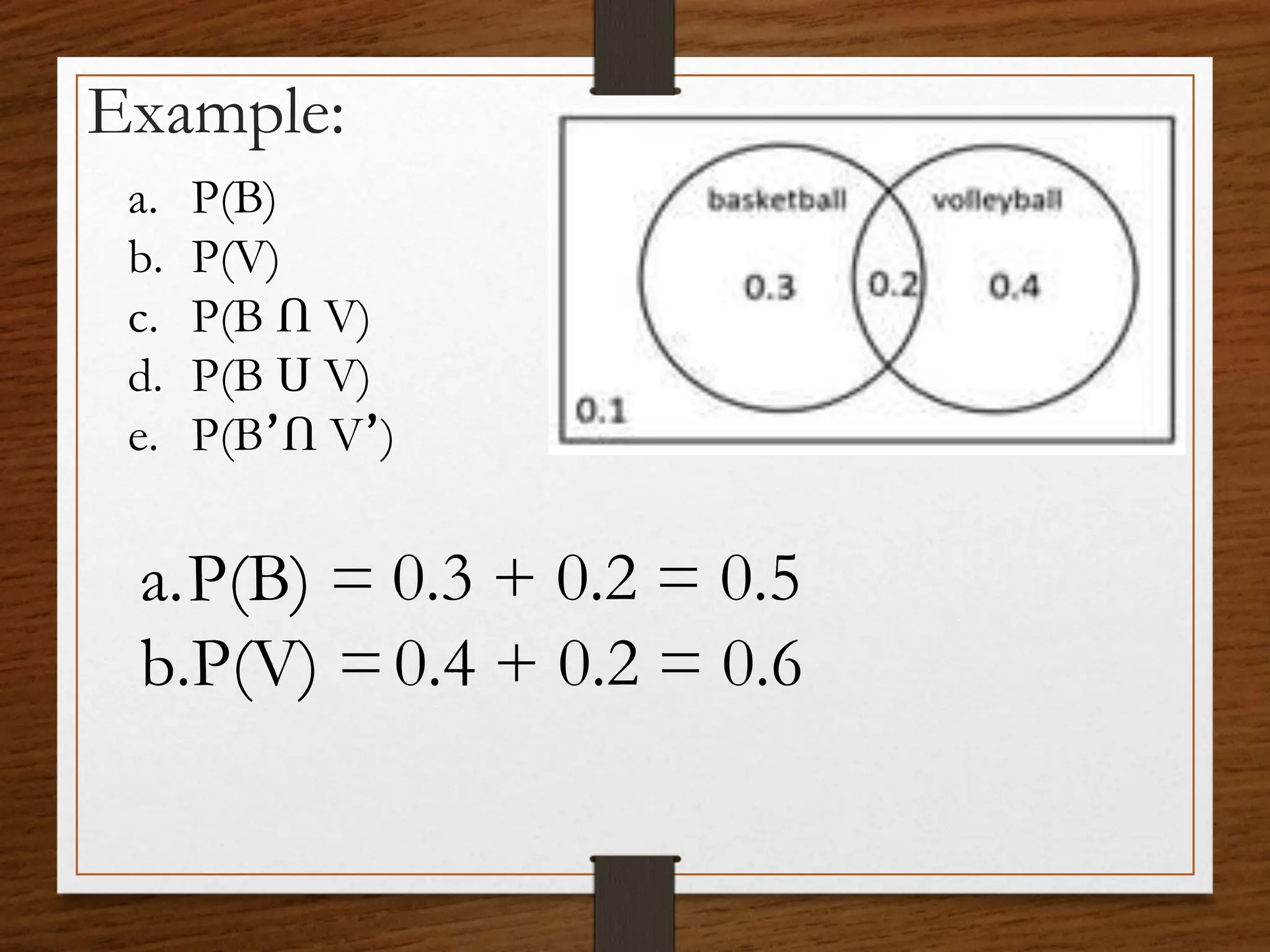 Example:
a. P(B)
b. P(V)
c. P(B Ո V)
d. P(B Ս V)
e. P(B՚Ո V՚)
a.P(B) =
b.P(V) =
0.3 + 0.2 = 0.5
0.4 + 0.2 = 0.6
 