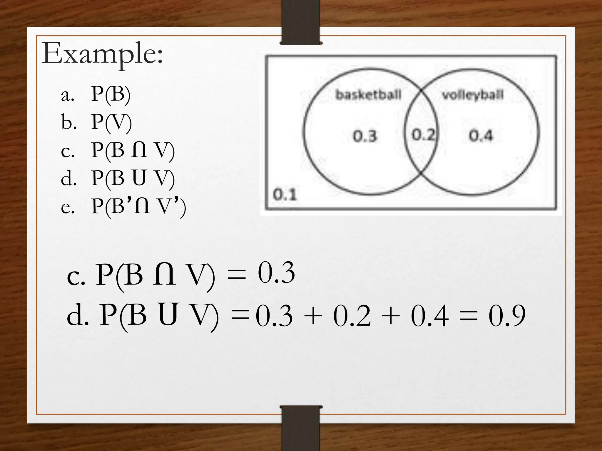 Example:
a. P(B)
b. P(V)
c. P(B Ո V)
d. P(B Ս V)
e. P(B՚Ո V՚)
c. P(B Ո V) =
d. P(B Ս V) =
0.3
0.3 + 0.2 + 0.4 = 0.9
 