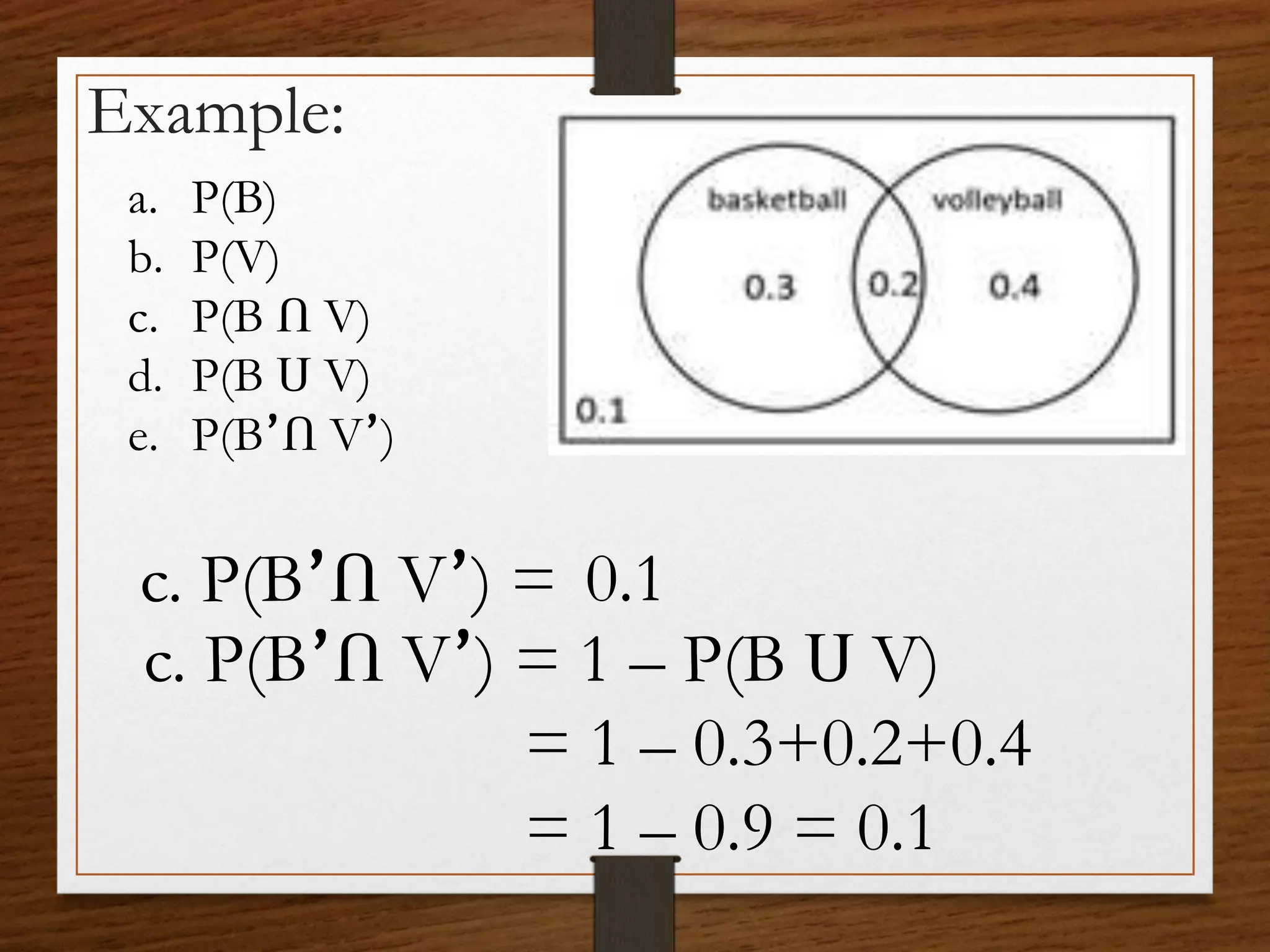 Example:
a. P(B)
b. P(V)
c. P(B Ո V)
d. P(B Ս V)
e. P(B՚Ո V՚)
c. P(B՚Ո V՚) = 0.1
c. P(B՚Ո V՚) = 1 – P(B Ս V)
= 1 – 0.3+0.2+0.4
= 1 – 0.9 = 0.1
 