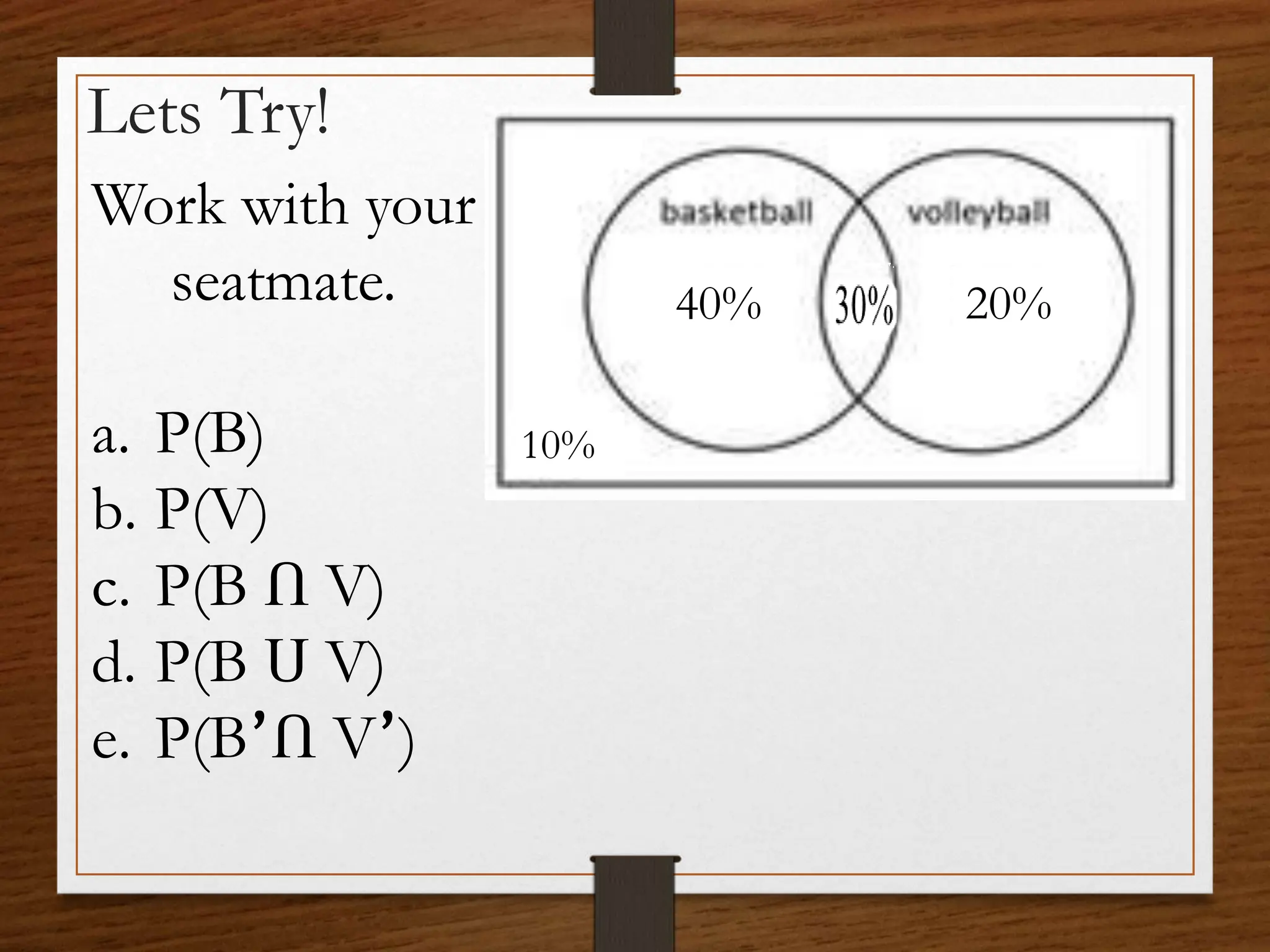 Lets Try!
Work with your
seatmate.
a. P(B)
b. P(V)
c. P(B Ո V)
d. P(B Ս V)
e. P(B՚Ո V՚)
40% 20%
10%
 