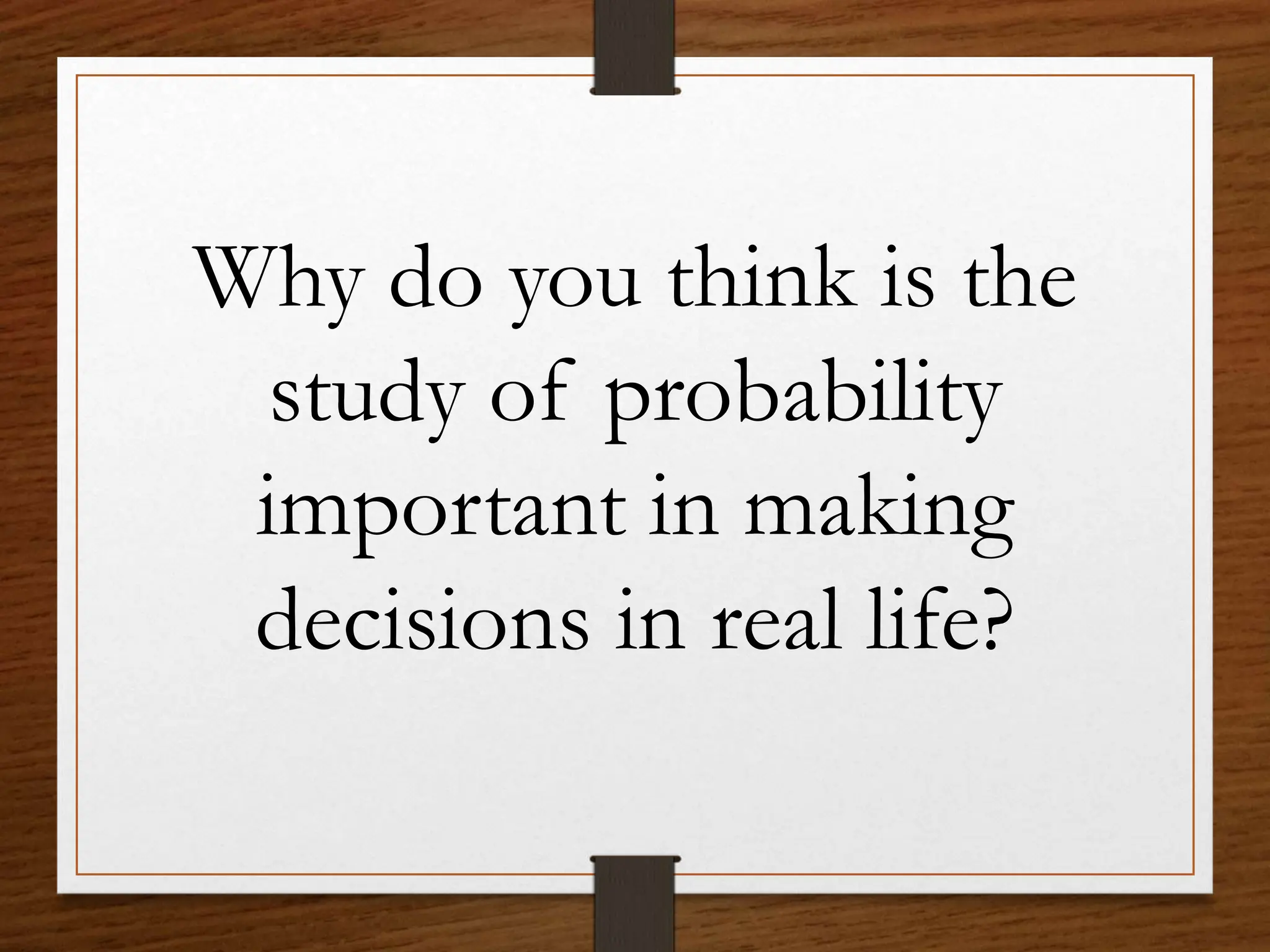 Why do you think is the
study of probability
important in making
decisions in real life?
 