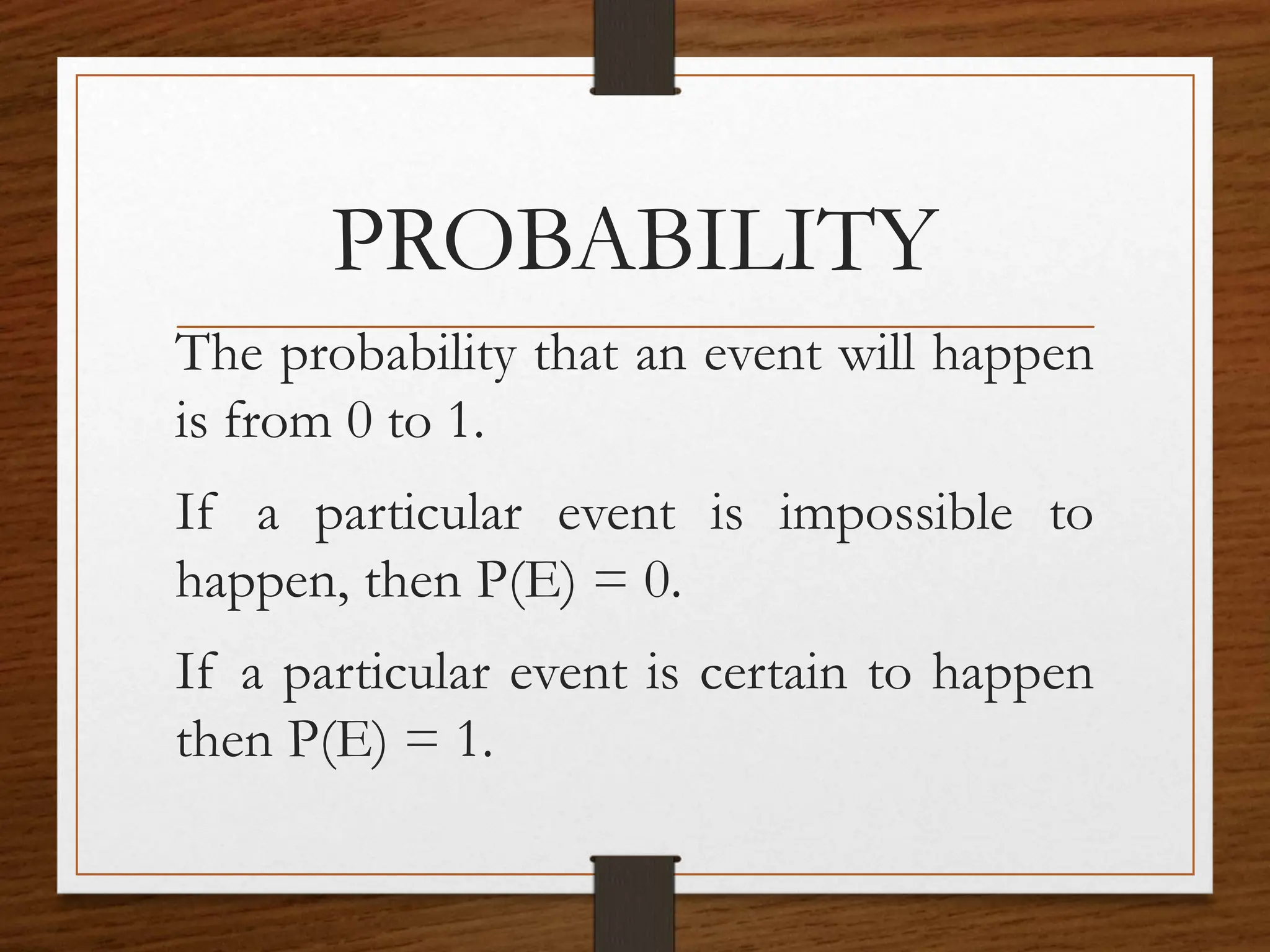 PROBABILITY
The probability that an event will happen
is from 0 to 1.
If a particular event is impossible to
happen, then P(E) = 0.
If a particular event is certain to happen
then P(E) = 1.
 