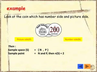 Look at the coin which has number side and picture side.
Picture side(P) Number side(N)
Then :
Sample space (S) = { N , P }
Sample point = N and P, then n(S) = 2
example
