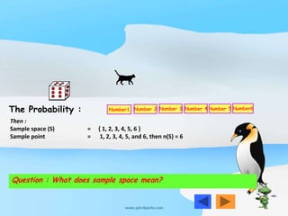 Then :
Sample space (S) = { 1, 2, 3, 4, 5, 6 }
Sample point = 1, 2, 3, 4, 5, and 6, then n(S) = 6
The Probability : Number1 Number 2 Number 3 Number 4 Number 5 Number6
Question : What does sample space mean?