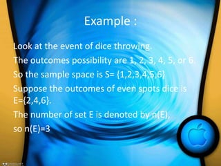 Example :
Look at the event of dice throwing.
The outcomes possibility are 1, 2, 3, 4, 5, or 6.
So the sample space is S= {1,2,3,4,5,6}
Suppose the outcomes of even spots dice is
E={2,4,6}.
The number of set E is denoted by n(E),
so n(E)=3
 