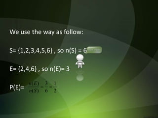 We use the way as follow:
S= {1,2,3,4,5,6} , so n(S) = 6
E= {2,4,6} , so n(E)= 3
P(E)= 2
1
6
3
)(
)(
Sn
En
 
