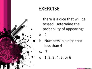 EXERCISE
there is a dice that will be
tossed. Determine the
probability of appearing:
a. 2
b. Numbers in a dice that
less than 4
c. 7
d. 1, 2, 3, 4, 5, or 6
 