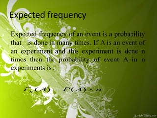 Expected frequency of an event is a probability
that is done in many times. If A is an event of
an experiment and this experiment is done n
times then the probability of event A in n
experiments is :
Expected frequency
nAPAFh )()(
 