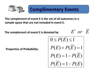 Complimentary Events
The complement of event E is the set of all outcomes in a
sample space that are not included in event E.
The complement of event E is denoted by
Properties of Probability:
EorE
)(1)(
)(1)(
1)()(
1)(0
EPEP
EPEP
EPEP
EP
 