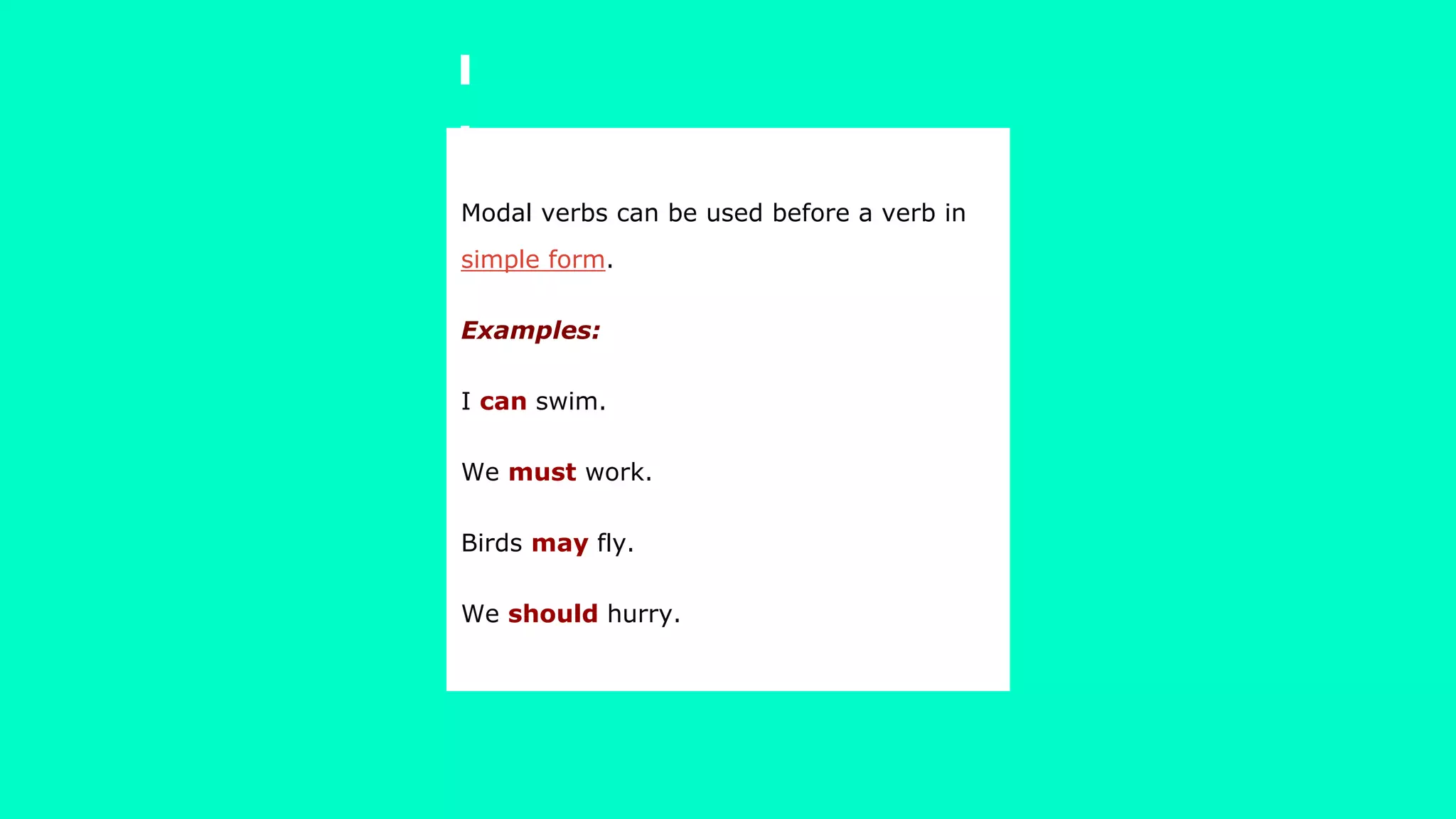 Modal verbs can be used before a verb in
simple form.
Examples:
I can swim.
We must work.
Birds may fly.
We should hurry.
 