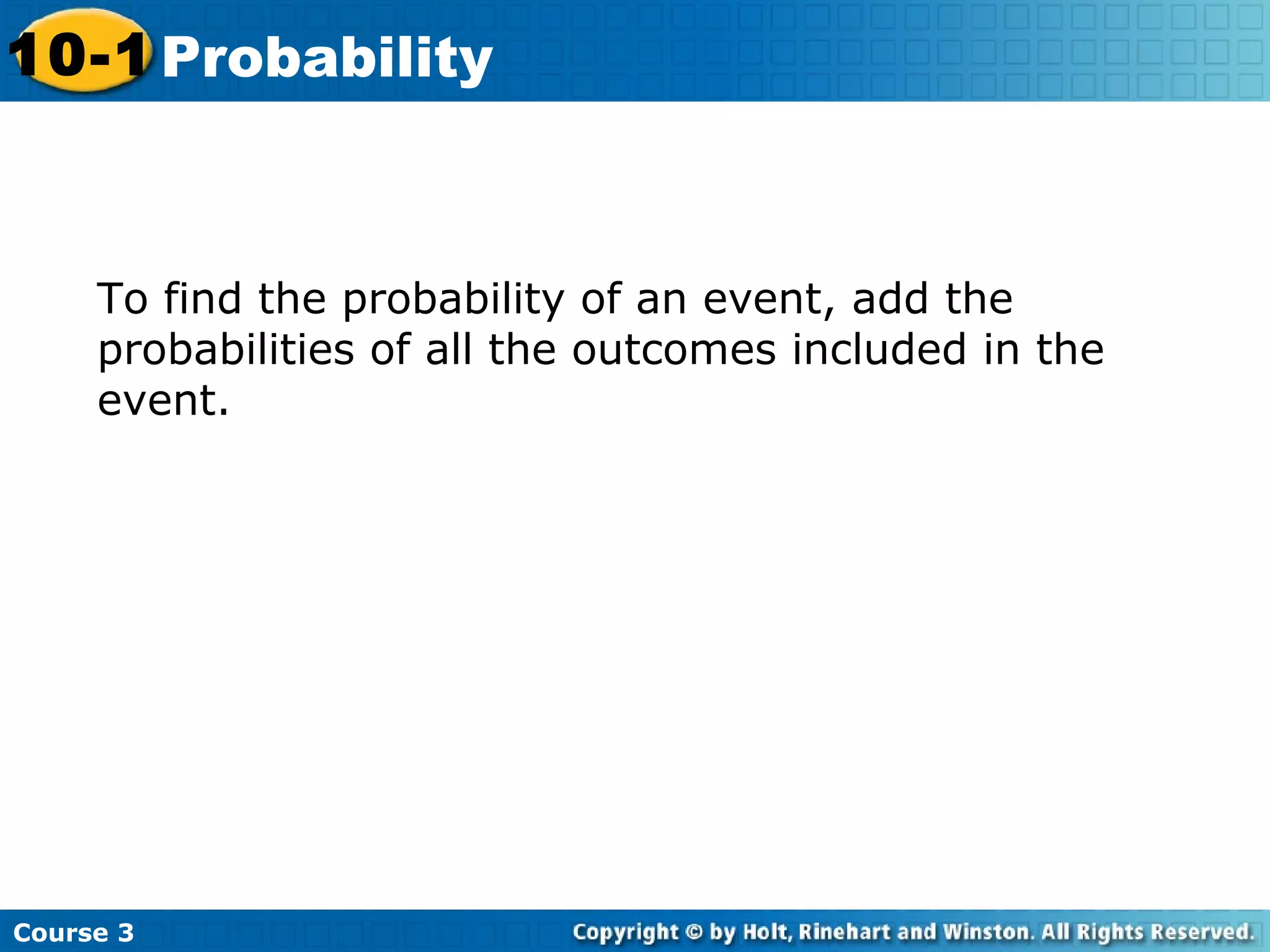 Course 3
10-1 Probability
To find the probability of an event, add the
probabilities of all the outcomes included in the
event.
 