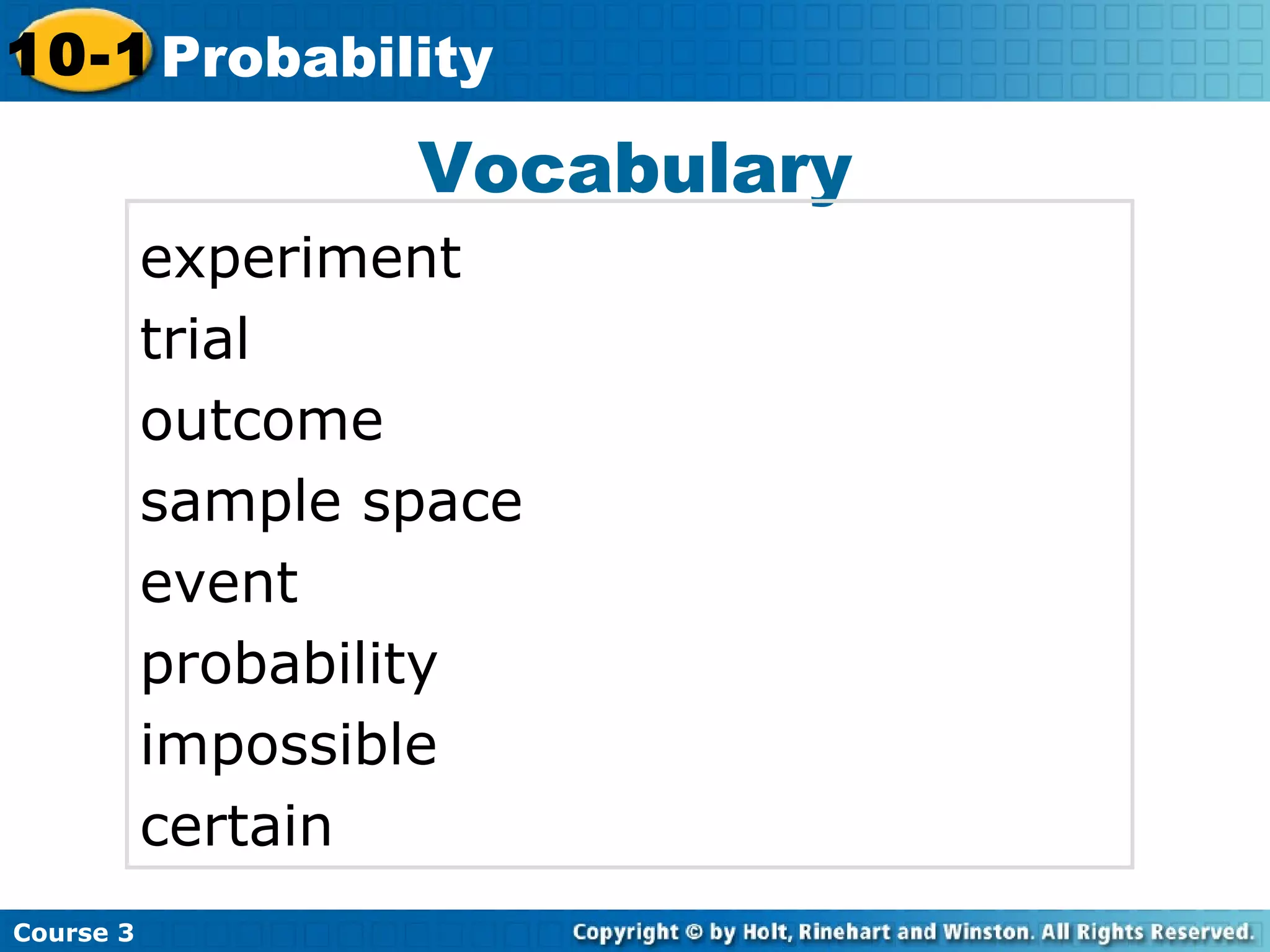 Vocabulary
experiment
trial
outcome
sample space
event
probability
impossible
certain
Insert Lesson Title Here
Course 3
10-1 Probability
 