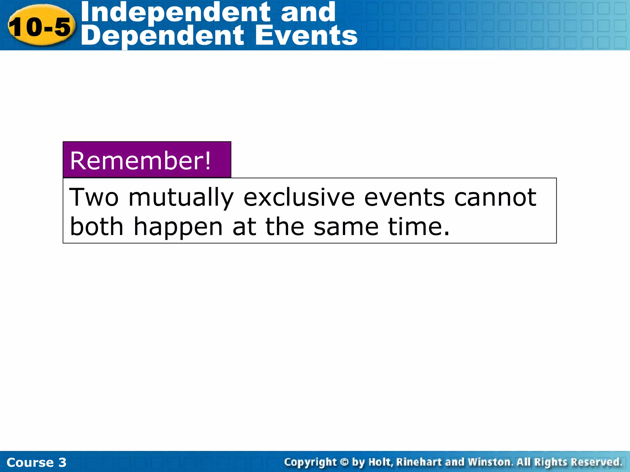 Course 3
10-5
Independent and
Dependent Events
Two mutually exclusive events cannot
both happen at the same time.
Remember!
 