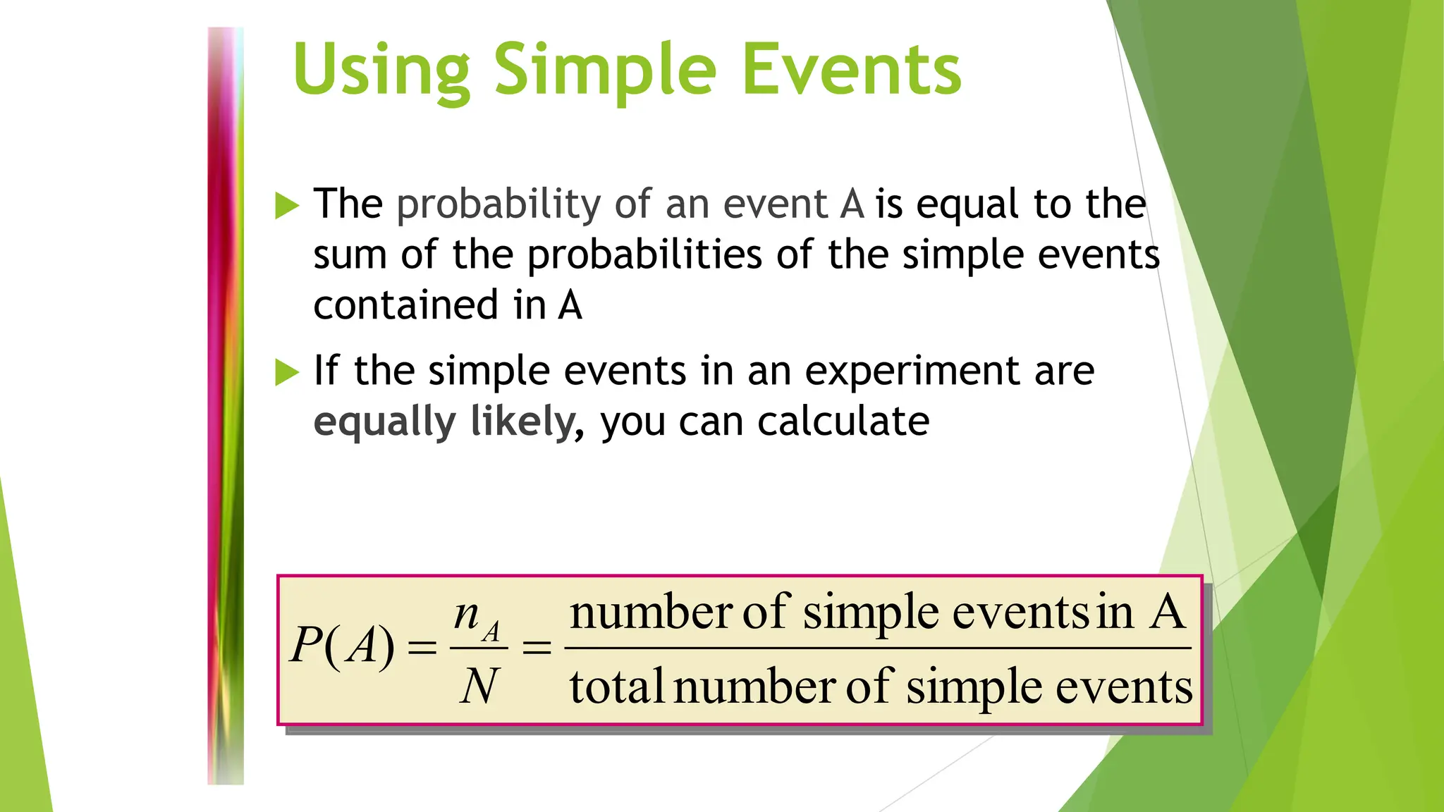 Using Simple Events
 The probability of an event A is equal to the
sum of the probabilities of the simple events
contained in A
 If the simple events in an experiment are
equally likely, you can calculate
events
simple
of
number
total
A
in
events
simple
of
number
)
( =
=
N
n
A
P A
 
