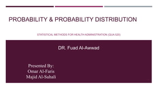 PROBABILITY & PROBABILITY DISTRIBUTION
STATISTICAL METHODS FOR HEALTH ADMINISTRATION (QUA 520)
1
DR. Fuad Al-Awwad
Presented By:
Omar Al-Faris
Majid Al-Suhali
 