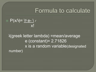  P(x/)= x e- 
x!
(greek letter lambda) =mean/average
e (constant)= 2.71826
x is a random variable(designated
number)
 