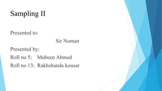 Sampling II
Presented to:
Sir Noman
Presented by;
Roll no 5; Mubeen Ahmed
Roll no 13; Rakhshanda kousar
 