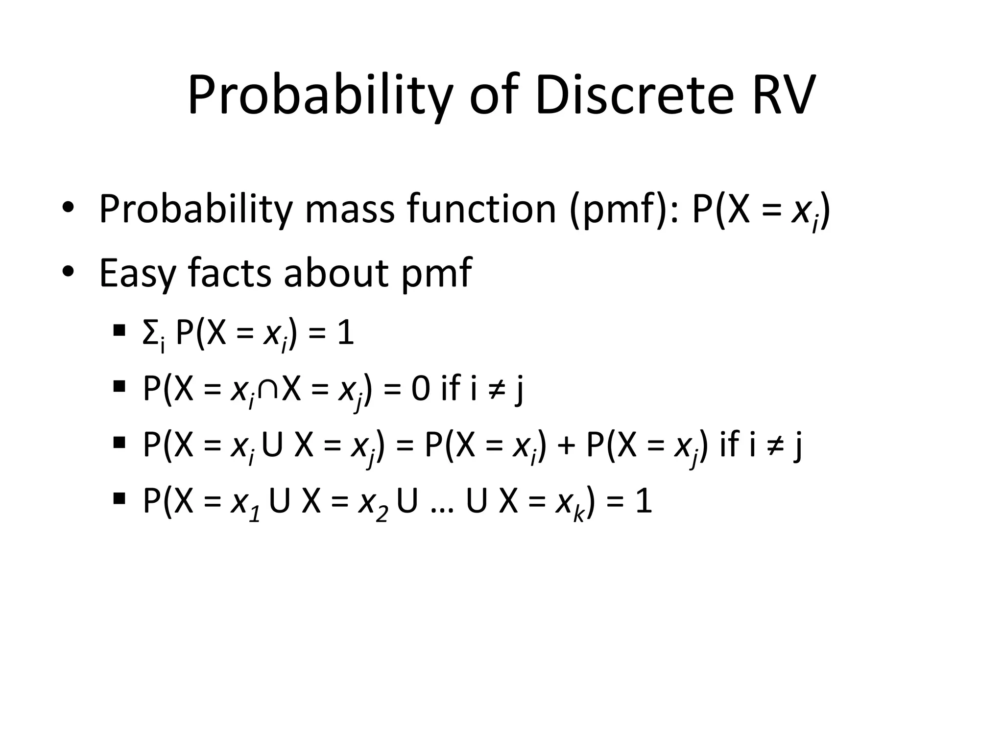 Probability of Discrete RV
• Probability mass function (pmf): P(X = xi)
• Easy facts about pmf
 Σi P(X = xi) = 1
 P(X = xi∩X = xj) = 0 if i ≠ j
 P(X = xi U X = xj) = P(X = xi) + P(X = xj) if i ≠ j
 P(X = x1 U X = x2 U … U X = xk) = 1
 