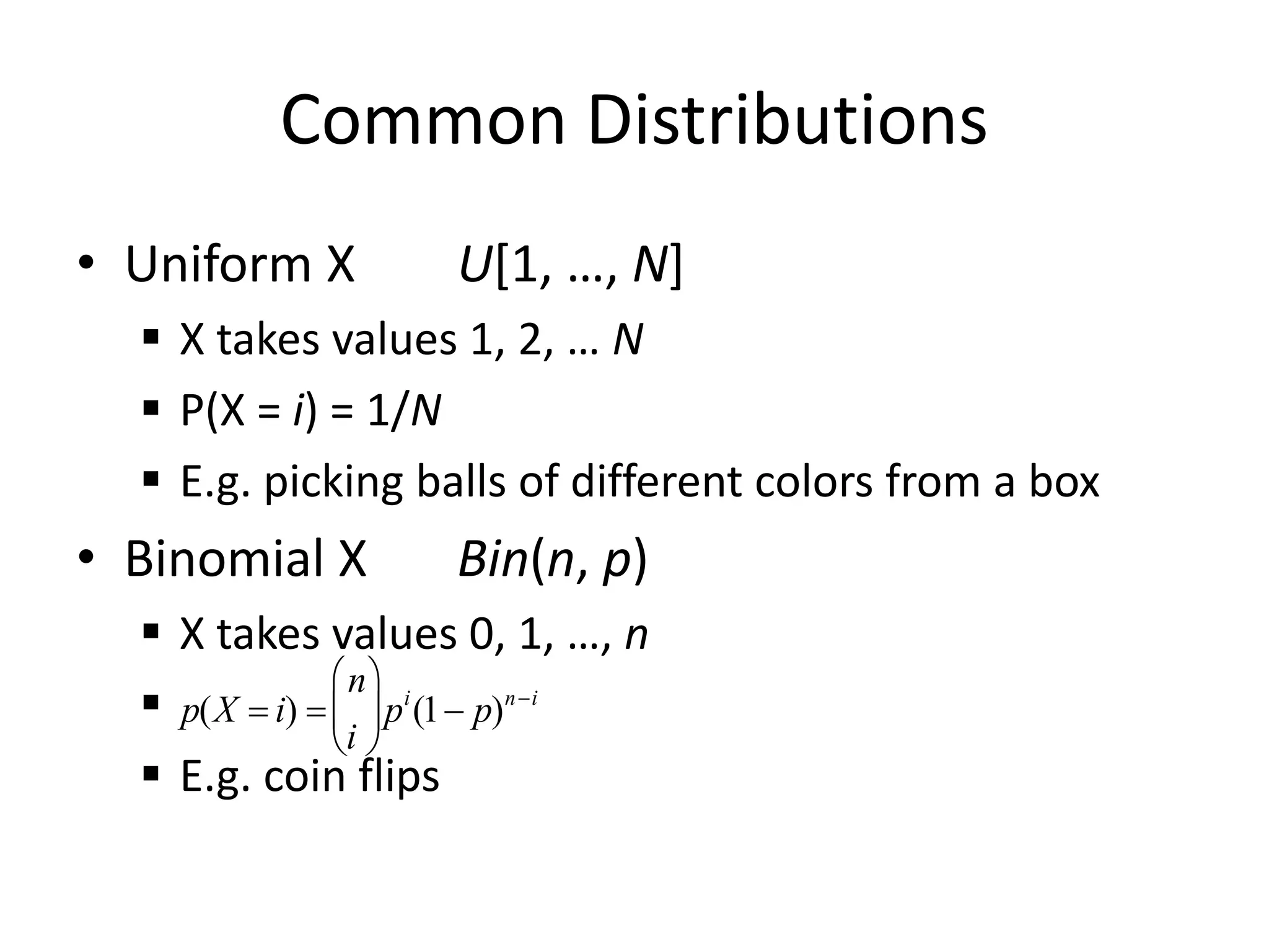 Common Distributions
• Uniform X U[1, …, N]
 X takes values 1, 2, … N
 P(X = i) = 1/N
 E.g. picking balls of different colors from a box
• Binomial X Bin(n, p)
 X takes values 0, 1, …, n

 E.g. coin flips

p(X = i) =
n
i





pi
(1 p)ni
 