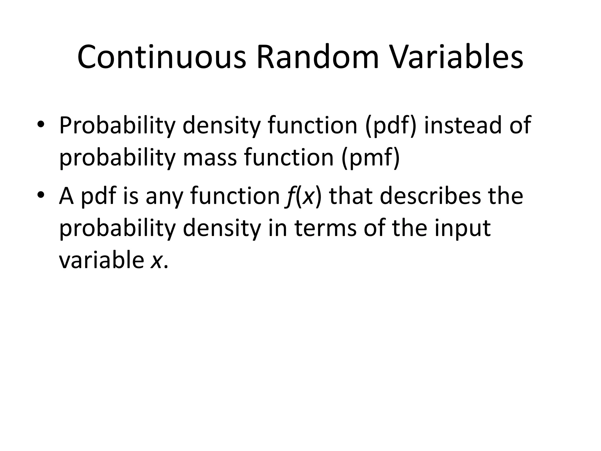 Continuous Random Variables
• Probability density function (pdf) instead of
probability mass function (pmf)
• A pdf is any function f(x) that describes the
probability density in terms of the input
variable x.
 