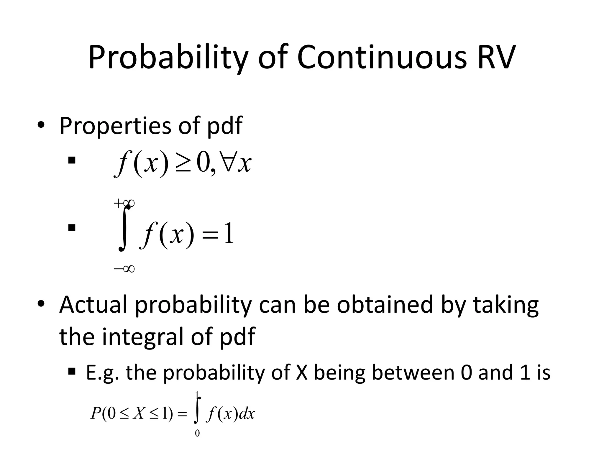 Probability of Continuous RV
• Properties of pdf


• Actual probability can be obtained by taking
the integral of pdf
 E.g. the probability of X being between 0 and 1 is

f (x)  0,x
f (x) =1



P(0  X 1) = f (x)dx
0
1

 