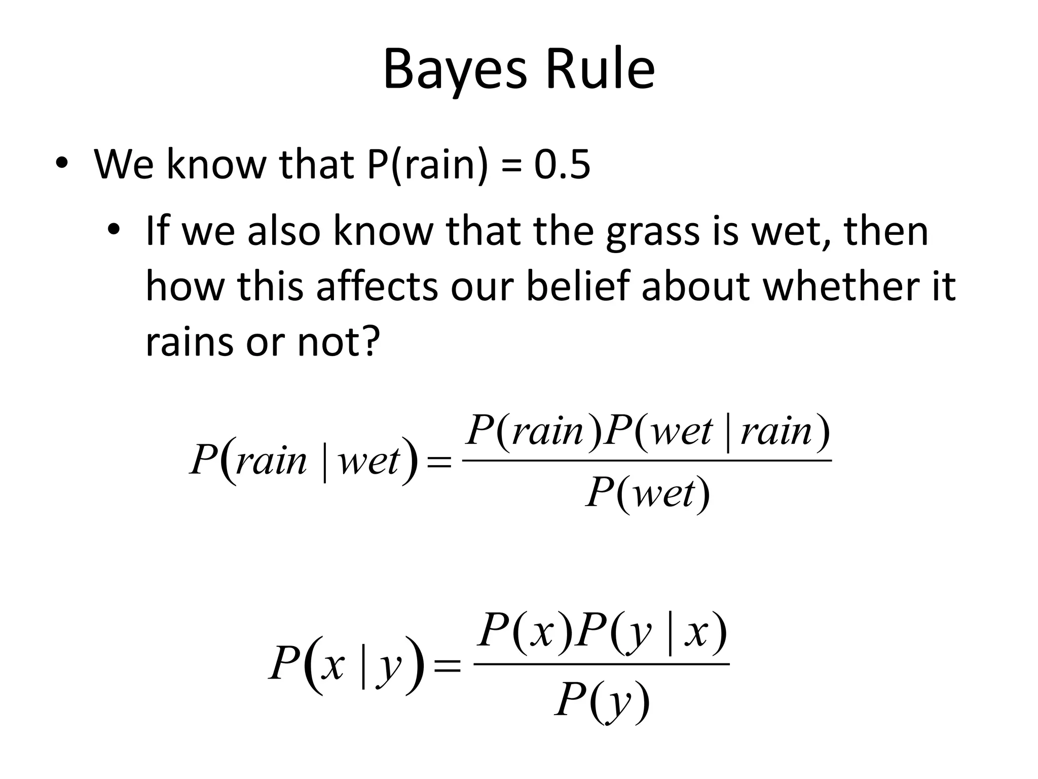 Bayes Rule
• We know that P(rain) = 0.5
• If we also know that the grass is wet, then
how this affects our belief about whether it
rains or not?

P rain | wet
 )=
P(rain)P(wet | rain)
P(wet)
P x | y
 )=
P(x)P(y | x)
P(y)
 