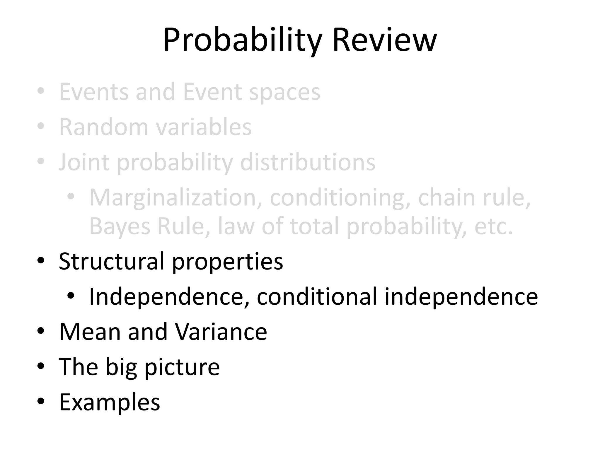 Probability Review
• Events and Event spaces
• Random variables
• Joint probability distributions
• Marginalization, conditioning, chain rule,
Bayes Rule, law of total probability, etc.
• Structural properties
• Independence, conditional independence
• Mean and Variance
• The big picture
• Examples
 