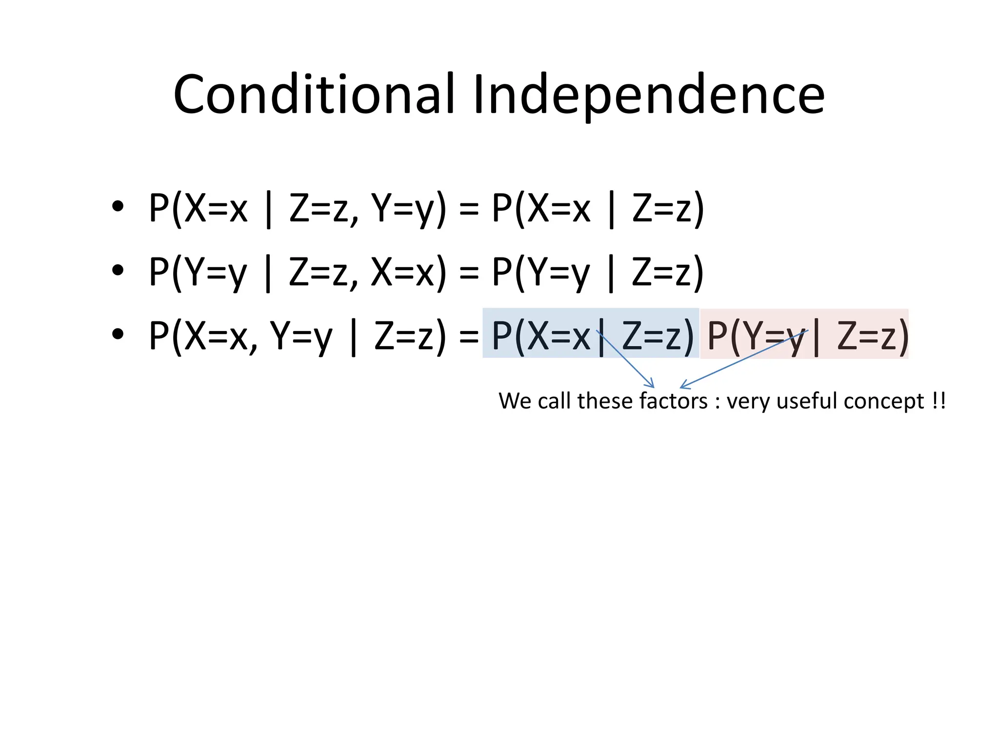 Conditional Independence
• P(X=x | Z=z, Y=y) = P(X=x | Z=z)
• P(Y=y | Z=z, X=x) = P(Y=y | Z=z)
• P(X=x, Y=y | Z=z) = P(X=x| Z=z) P(Y=y| Z=z)
We call these factors : very useful concept !!
 