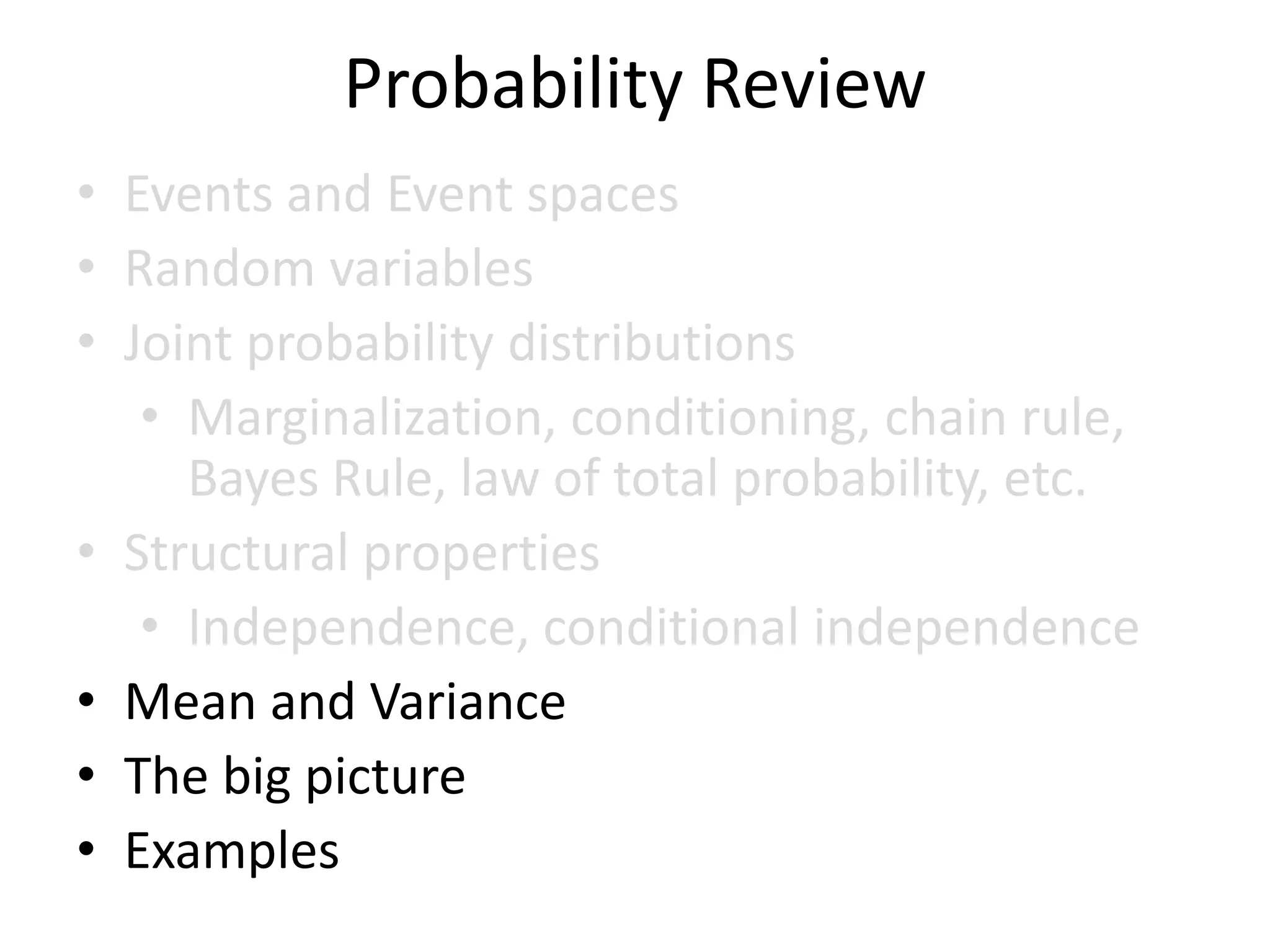 Probability Review
• Events and Event spaces
• Random variables
• Joint probability distributions
• Marginalization, conditioning, chain rule,
Bayes Rule, law of total probability, etc.
• Structural properties
• Independence, conditional independence
• Mean and Variance
• The big picture
• Examples
 