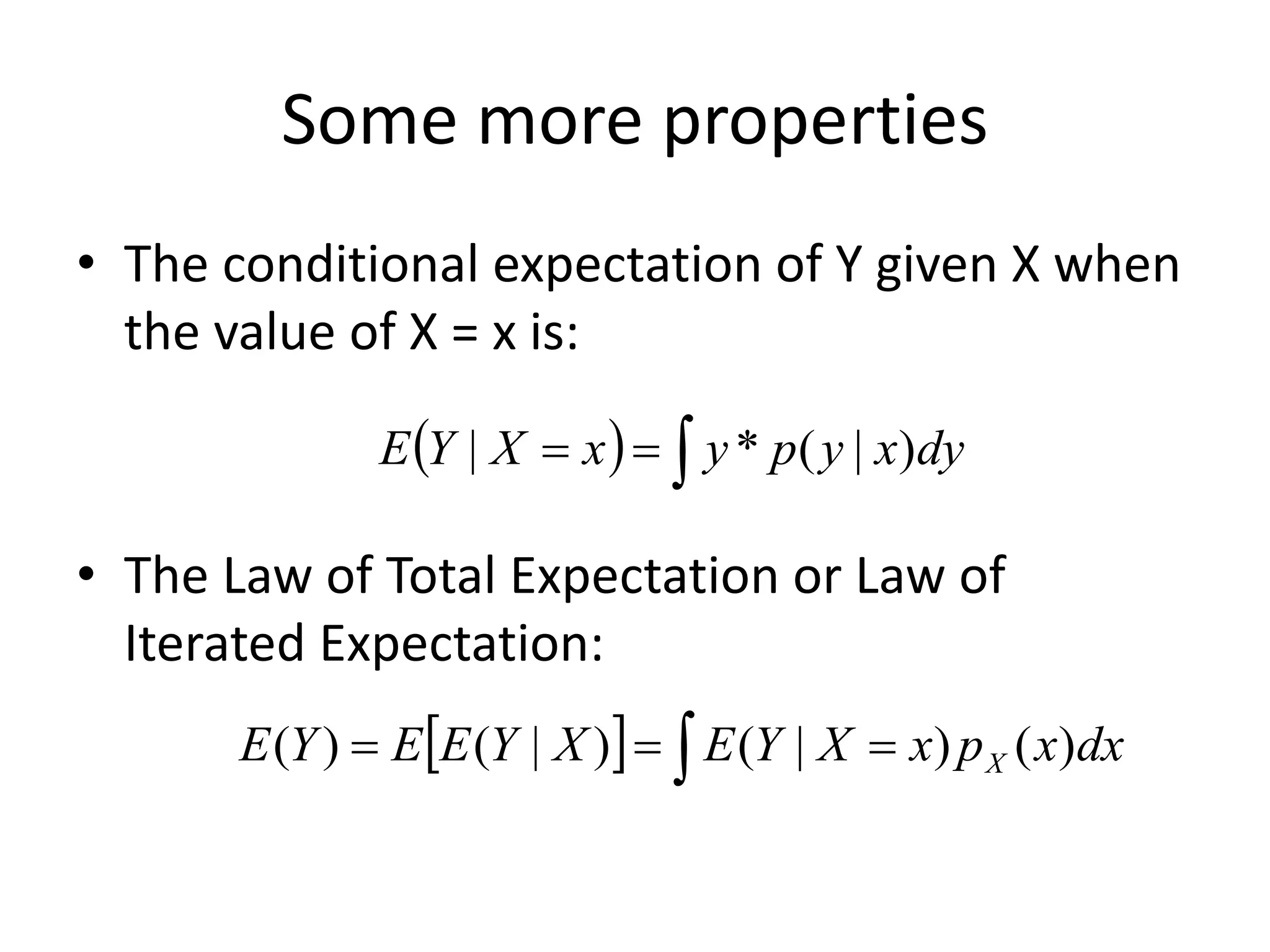 Some more properties
• The conditional expectation of Y given X when
the value of X = x is:
• The Law of Total Expectation or Law of
Iterated Expectation:
 ) dy
x
y
p
y
x
X
Y
E )
|
(
*
| 
=
=
   =
=
= dx
x
p
x
X
Y
E
X
Y
E
E
Y
E X )
(
)
|
(
)
|
(
)
(
 