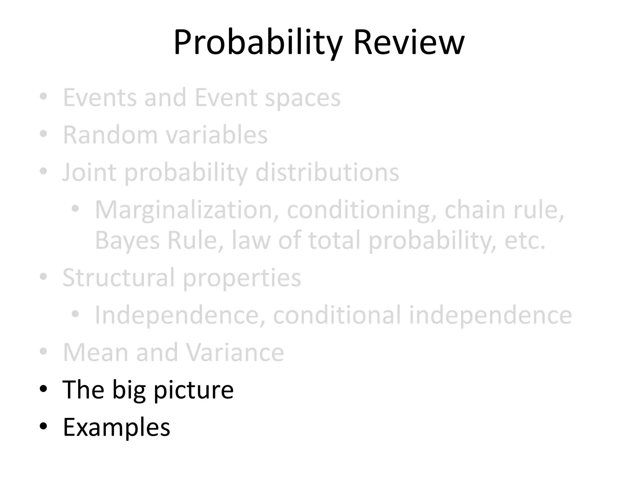 Probability Review
• Events and Event spaces
• Random variables
• Joint probability distributions
• Marginalization, conditioning, chain rule,
Bayes Rule, law of total probability, etc.
• Structural properties
• Independence, conditional independence
• Mean and Variance
• The big picture
• Examples
 