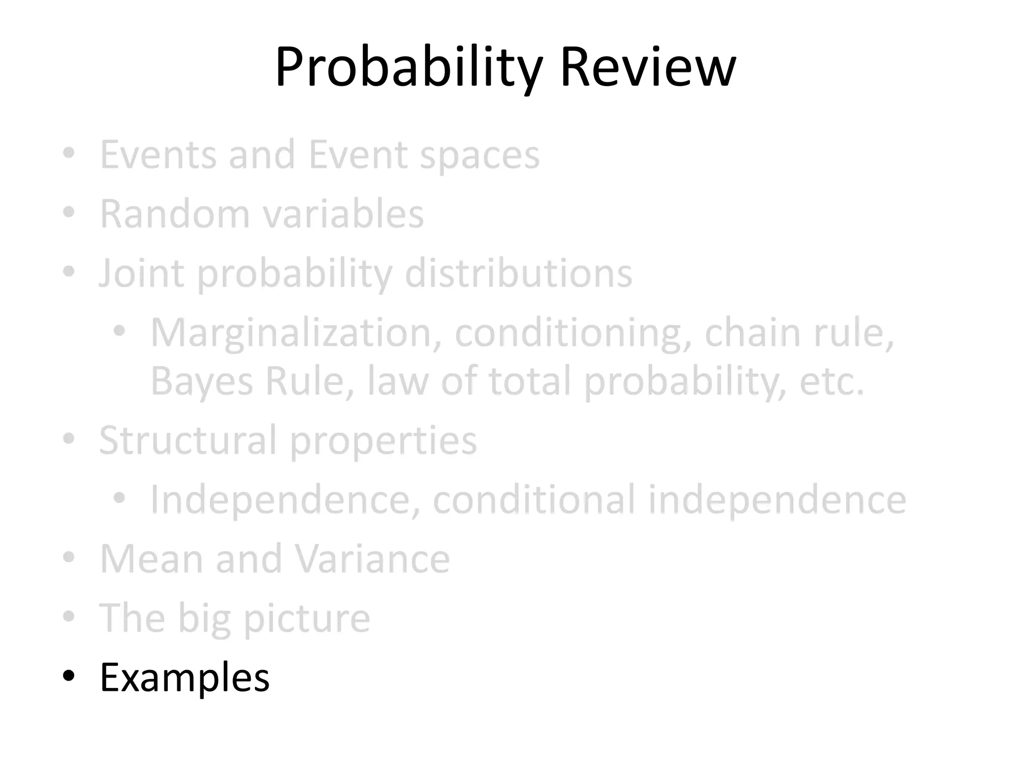 Probability Review
• Events and Event spaces
• Random variables
• Joint probability distributions
• Marginalization, conditioning, chain rule,
Bayes Rule, law of total probability, etc.
• Structural properties
• Independence, conditional independence
• Mean and Variance
• The big picture
• Examples
 
