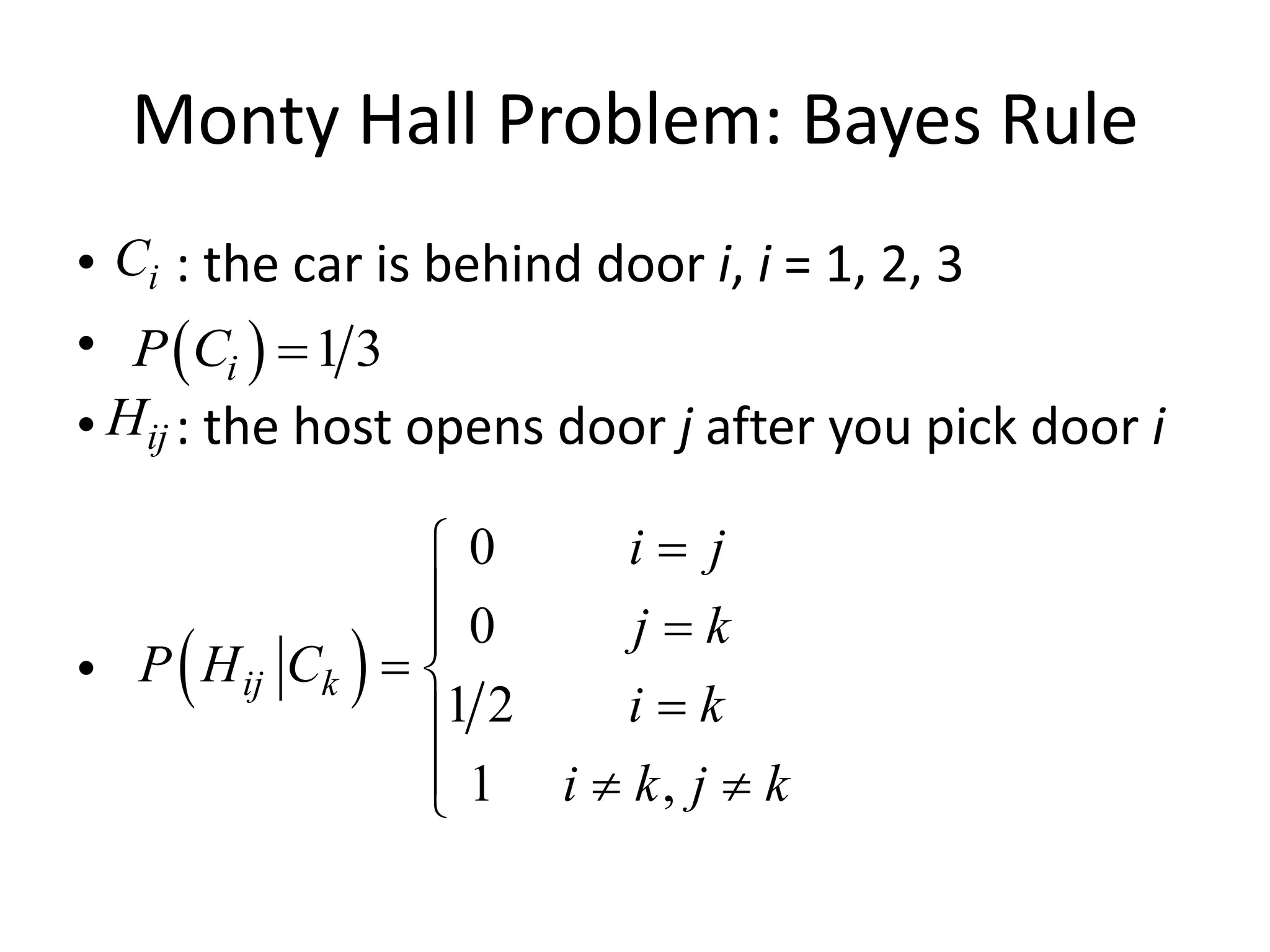 Monty Hall Problem: Bayes Rule
• : the car is behind door i, i = 1, 2, 3
•
• : the host opens door j after you pick door i
•
i
C
ij
H
 ) 1 3
i
P C =
 )
0
0
1 2
1 ,
ij k
i j
j k
P H C
i k
i k j k
=

 =

= 
=

  

 