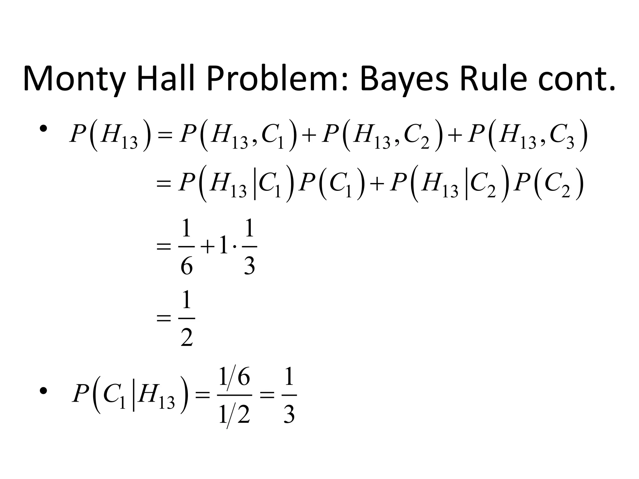 •
•
Monty Hall Problem: Bayes Rule cont.
 )  )  )  )
 )  )  )  )
13 13 1 13 2 13 3
13 1 1 13 2 2
, , ,
1 1
1
6 3
1
2
P H P H C P H C P H C
P H C P C P H C P C
=  
= 
=  
=
 )
1 13
1 6 1
1 2 3
P C H = =
 