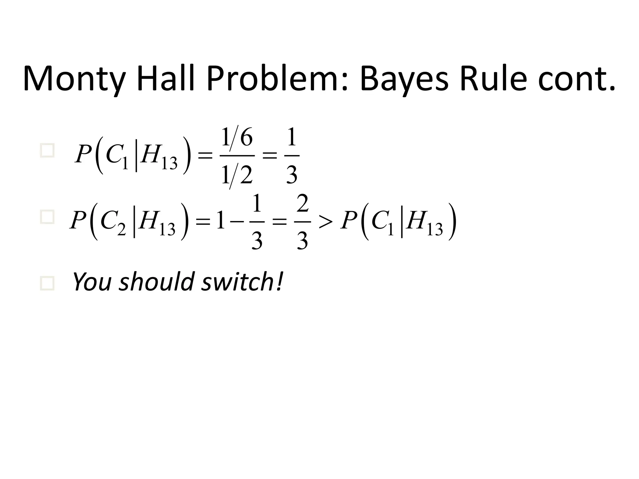 Monty Hall Problem: Bayes Rule cont.
 )
1 13
1 6 1
1 2 3
P C H = =


 You should switch!
 )  )
2 13 1 13
1 2
1
3 3
P C H P C H
=  = 
 