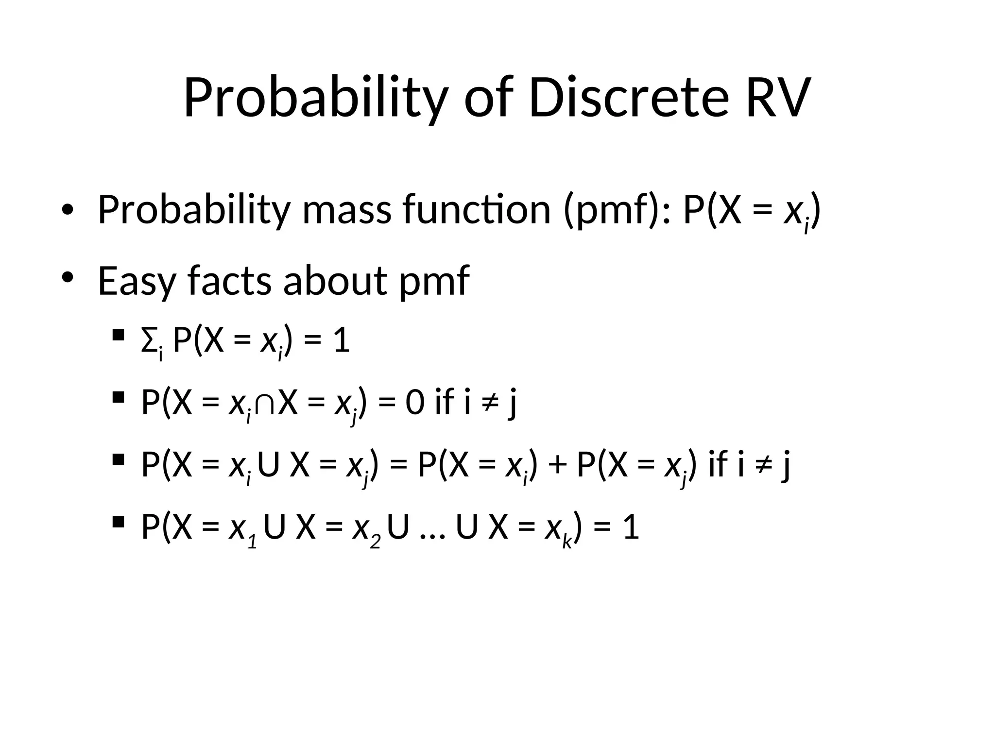 Probability of Discrete RV
• Probability mass function (pmf): P(X = xi)
• Easy facts about pmf
 Σi P(X = xi) = 1
 P(X = xi∩X = xj) = 0 if i ≠ j
 P(X = xi U X = xj) = P(X = xi) + P(X = xj) if i ≠ j
 P(X = x1 U X = x2 U … U X = xk) = 1
 