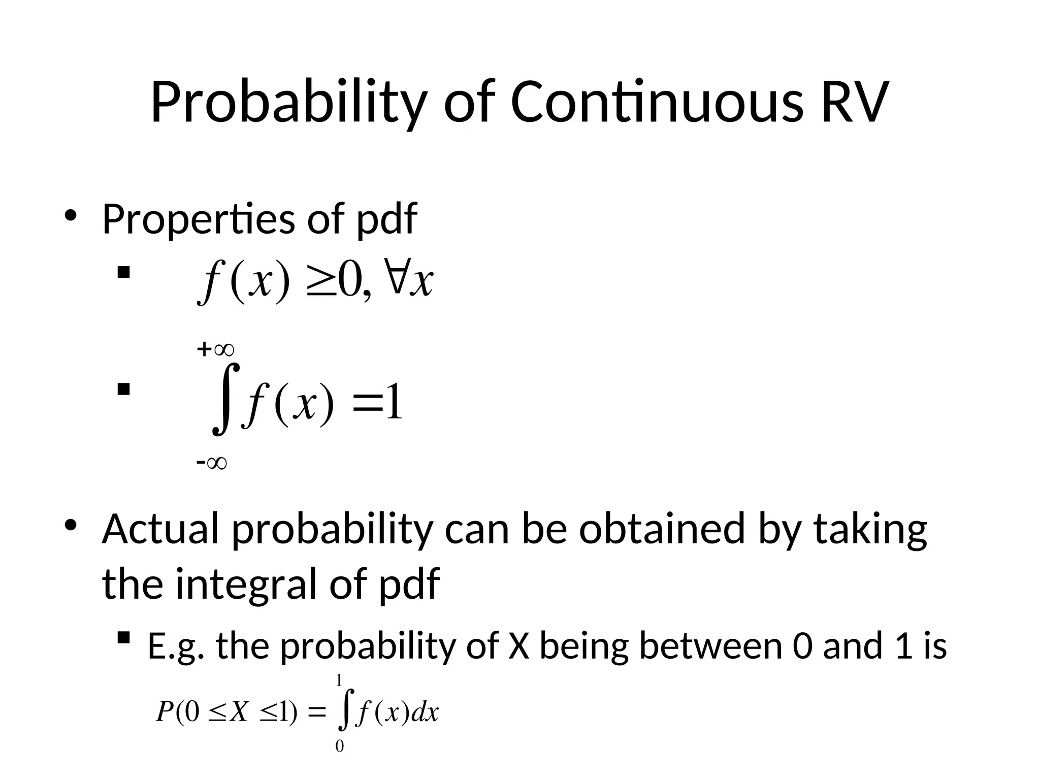 Probability of Continuous RV
• Properties of pdf


• Actual probability can be obtained by taking
the integral of pdf
 E.g. the probability of X being between 0 and 1 is

f (x) 0,x
f (x) 1



P(0 X 1)  f (x)dx
0
1

 