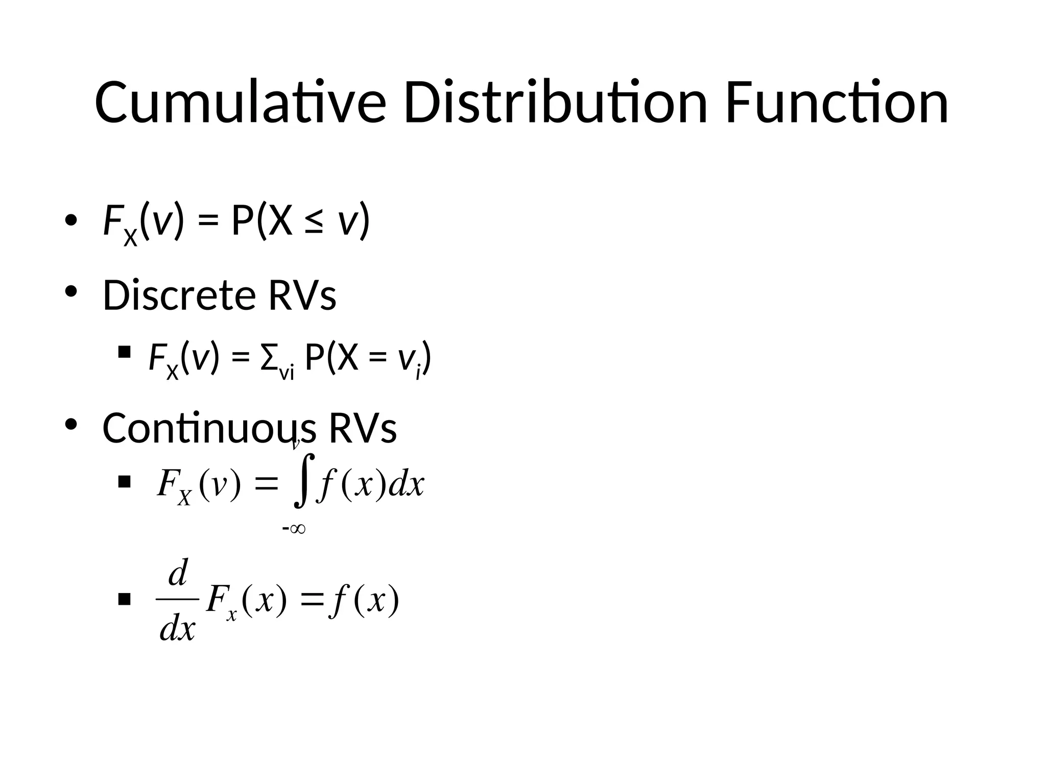 Cumulative Distribution Function
• FX(v) = P(X ≤ v)
• Discrete RVs
 FX(v) = Σvi P(X = vi)
• Continuous RVs


FX (v)  f (x)dx

v

d
dx
Fx (x)  f (x)
 