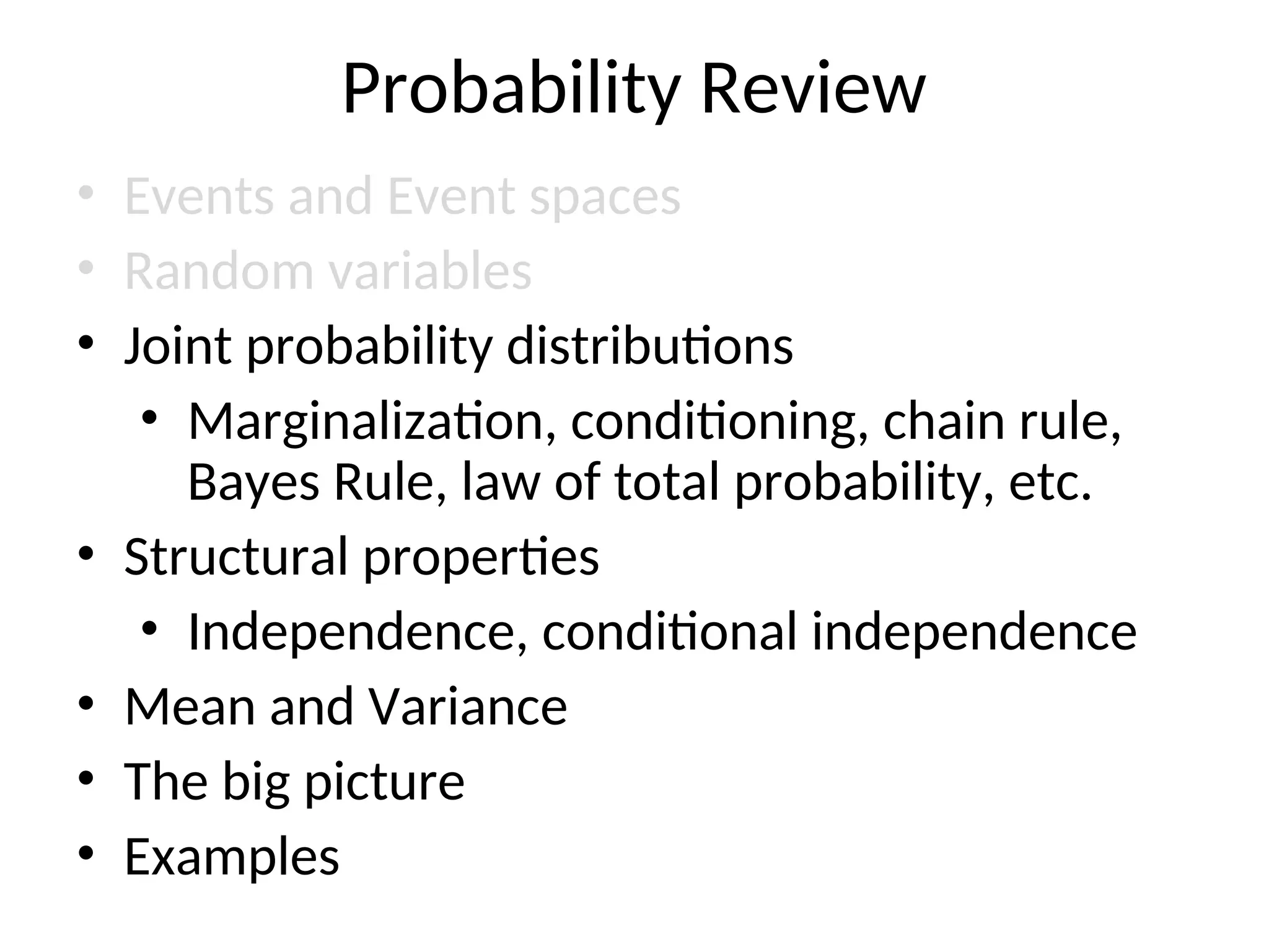 Probability Review
• Events and Event spaces
• Random variables
• Joint probability distributions
• Marginalization, conditioning, chain rule,
Bayes Rule, law of total probability, etc.
• Structural properties
• Independence, conditional independence
• Mean and Variance
• The big picture
• Examples
 