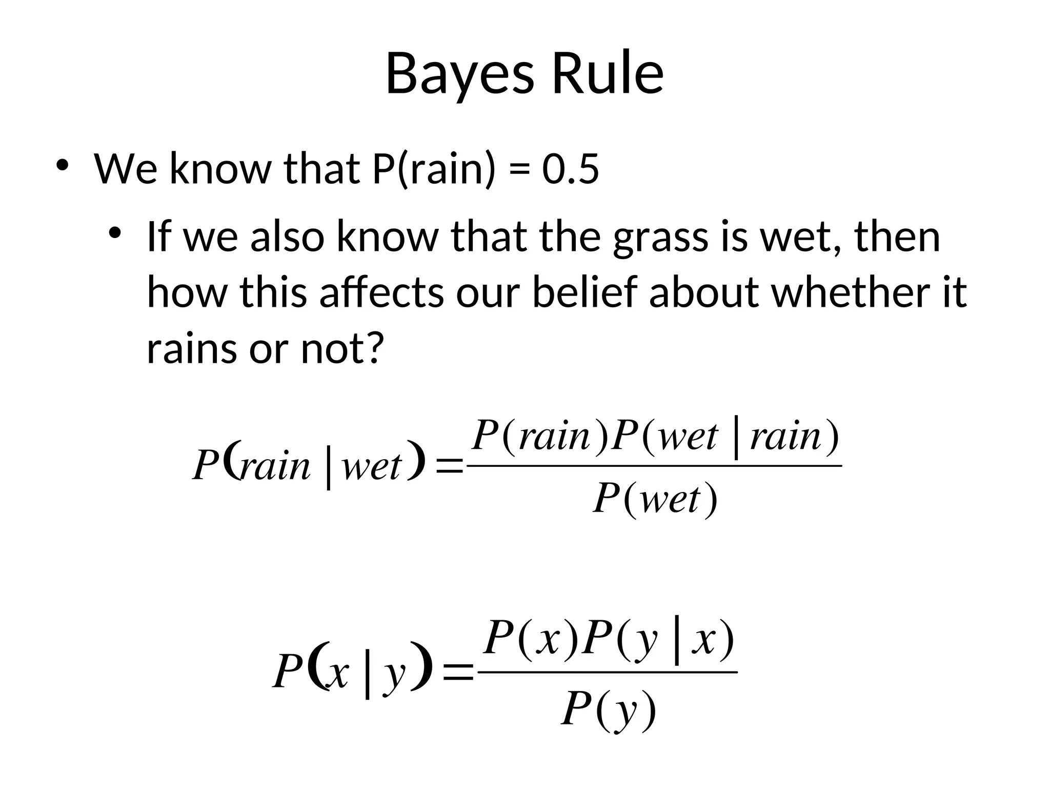 Bayes Rule
• We know that P(rain) = 0.5
• If we also know that the grass is wet, then
how this affects our belief about whether it
rains or not?

P rain | wet
 
P(rain)P(wet | rain)
P(wet)
P x | y
 
P(x)P(y | x)
P(y)
 