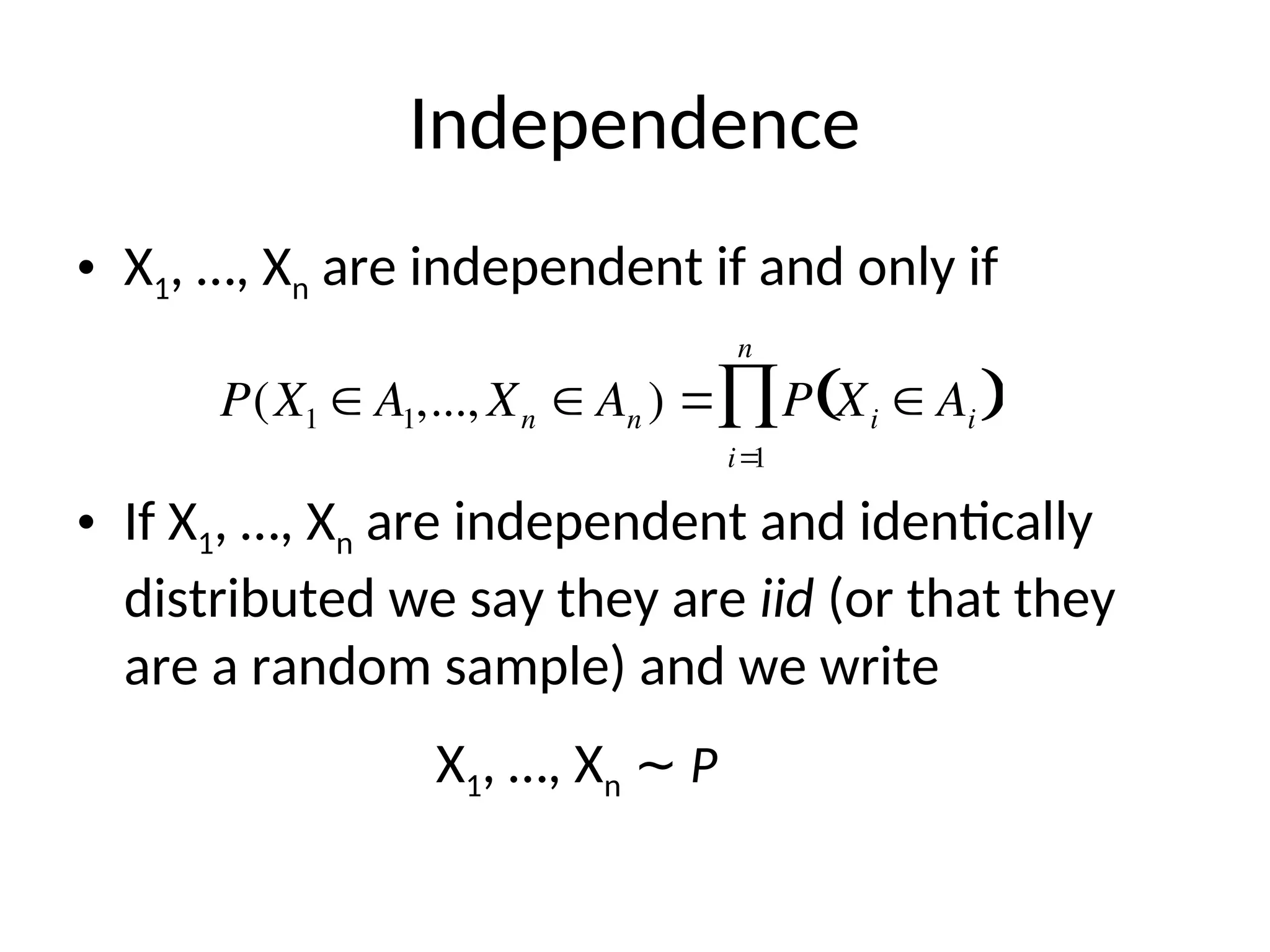 Independence
• X1, …, Xn are independent if and only if
• If X1, …, Xn are independent and identically
distributed we say they are iid (or that they
are a random sample) and we write

P(X1  A1,...,Xn  An )  P Xi  Ai
 
i
1
n

X1, …, Xn ∼ P
 