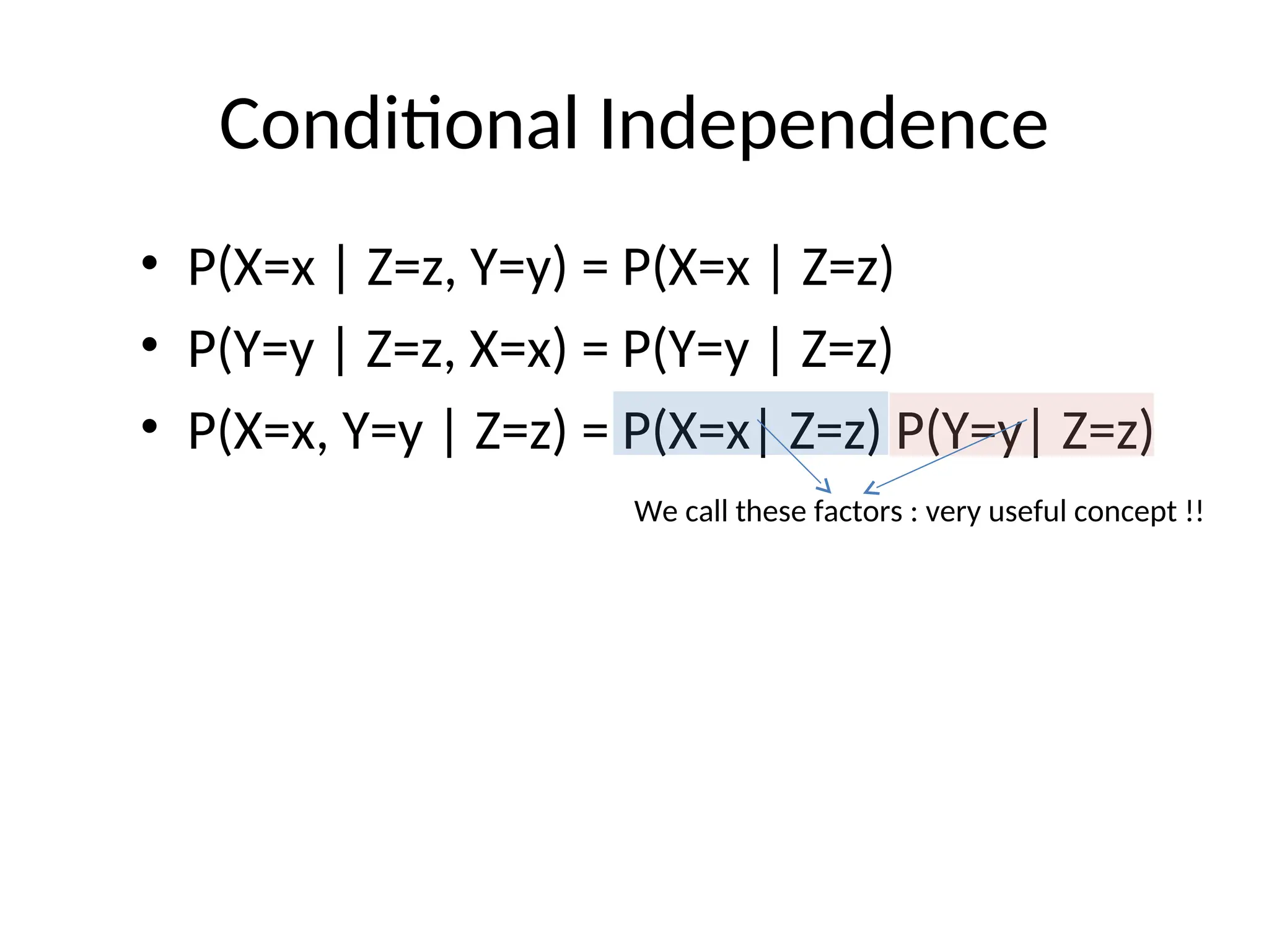 Conditional Independence
• P(X=x | Z=z, Y=y) = P(X=x | Z=z)
• P(Y=y | Z=z, X=x) = P(Y=y | Z=z)
• P(X=x, Y=y | Z=z) = P(X=x| Z=z) P(Y=y| Z=z)
We call these factors : very useful concept !!
 