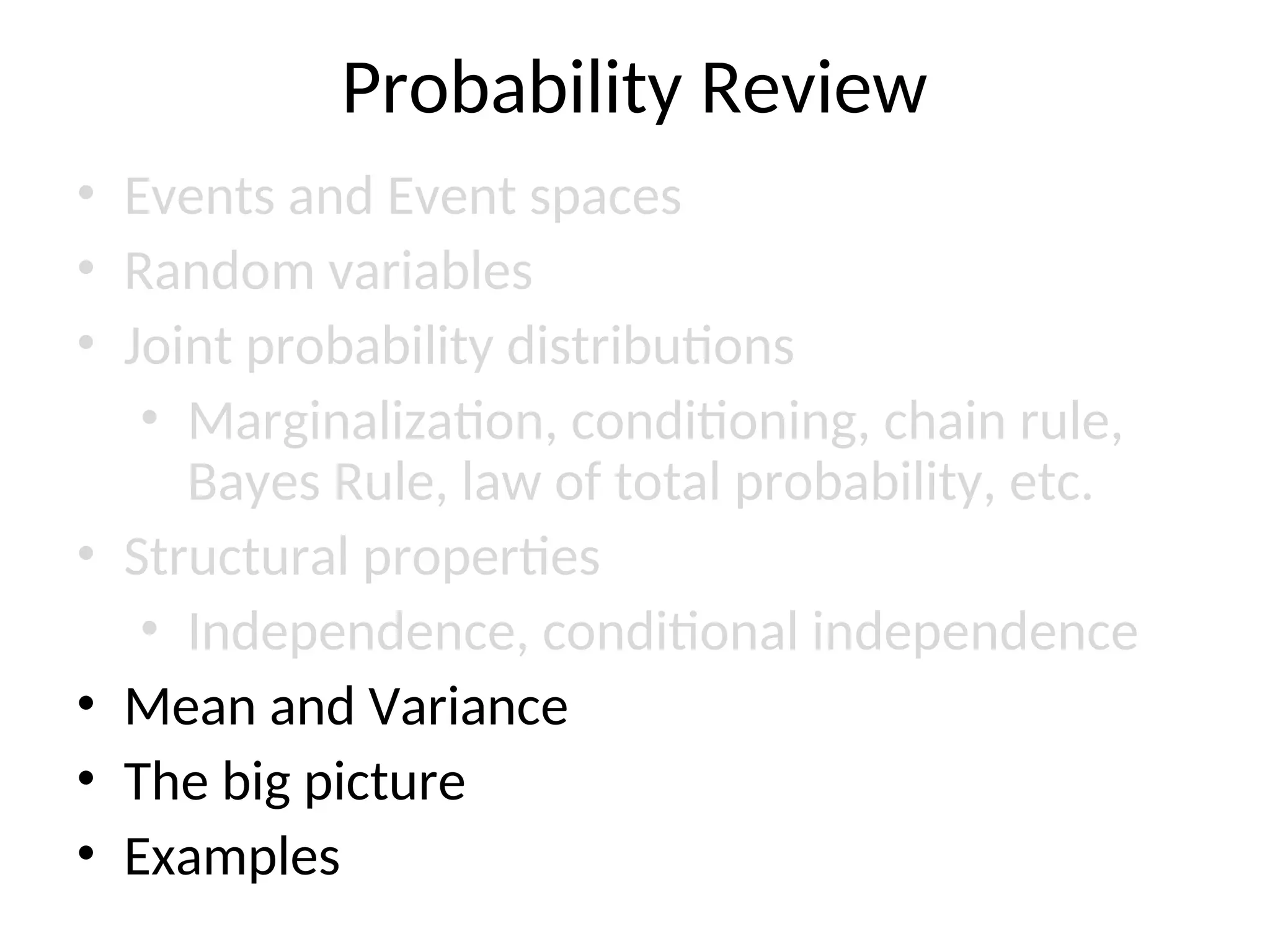 Probability Review
• Events and Event spaces
• Random variables
• Joint probability distributions
• Marginalization, conditioning, chain rule,
Bayes Rule, law of total probability, etc.
• Structural properties
• Independence, conditional independence
• Mean and Variance
• The big picture
• Examples
 
