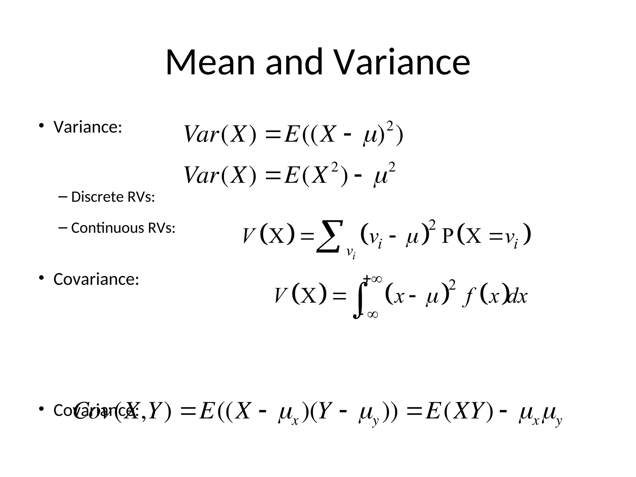 Mean and Variance
• Variance:
– Discrete RVs:
– Continuous RVs:
• Covariance:
• Covariance:
     
2
X P X
i
i i
v
V v v

  

     
2
X
V x f x dx


 
 


Var(X) E((X  )2
)
Var(X) E(X2
)  2
Cov(X,Y) E((X  x )(Y  y )) E(XY)  xy
 
