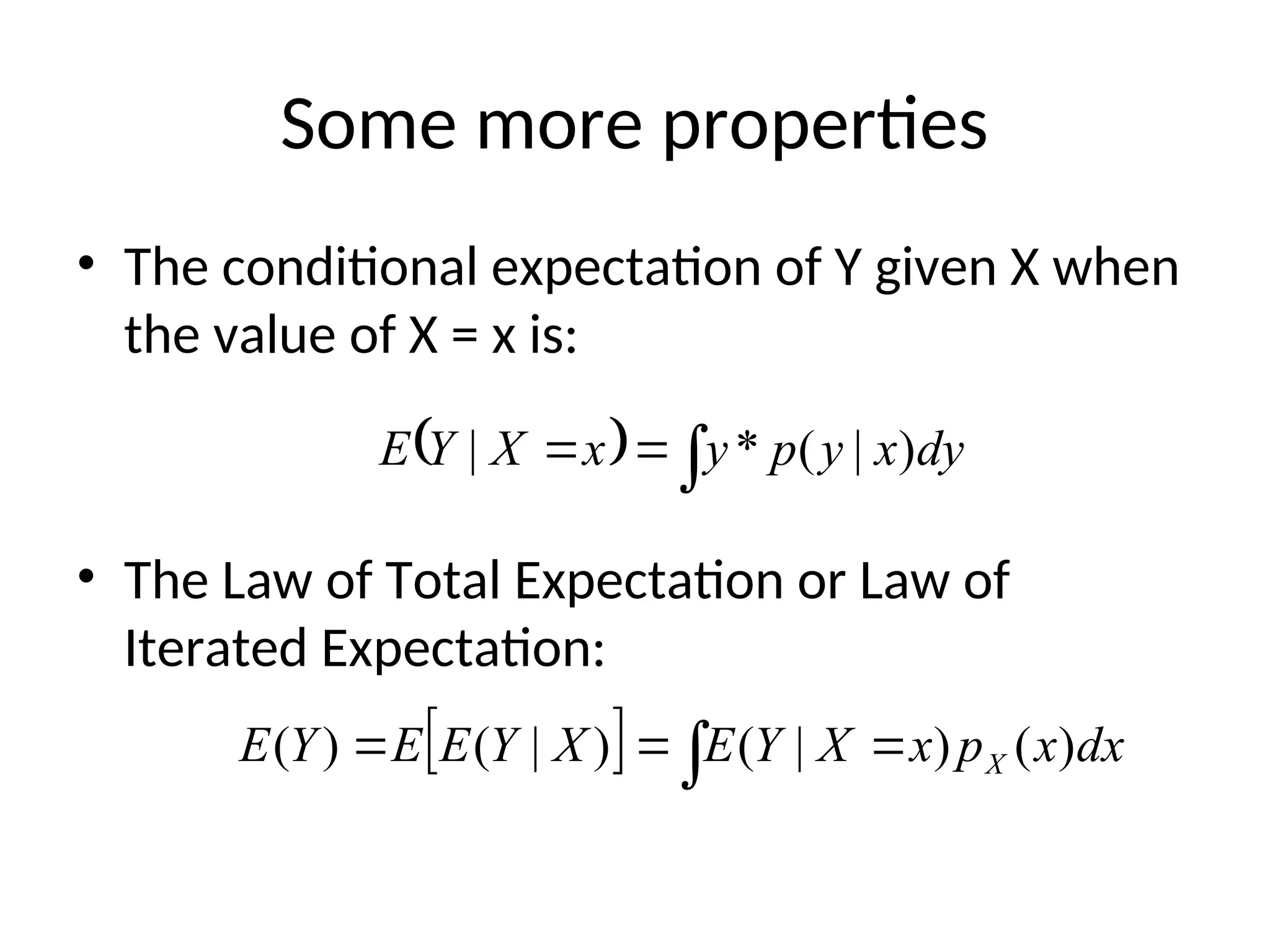 Some more properties
• The conditional expectation of Y given X when
the value of X = x is:
• The Law of Total Expectation or Law of
Iterated Expectation:
  dy
x
y
p
y
x
X
Y
E )
|
(
*
| 


   

 dx
x
p
x
X
Y
E
X
Y
E
E
Y
E X )
(
)
|
(
)
|
(
)
(
 