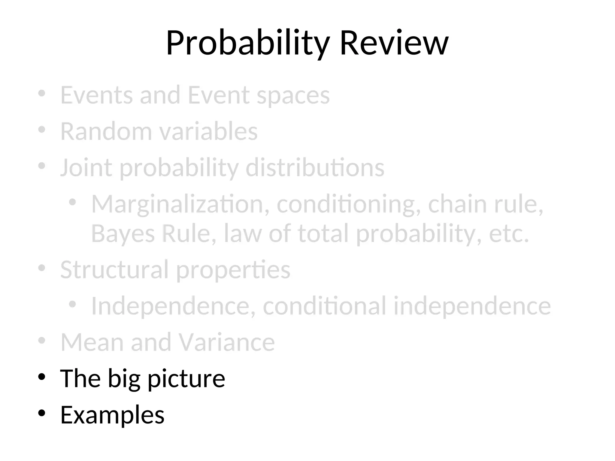Probability Review
• Events and Event spaces
• Random variables
• Joint probability distributions
• Marginalization, conditioning, chain rule,
Bayes Rule, law of total probability, etc.
• Structural properties
• Independence, conditional independence
• Mean and Variance
• The big picture
• Examples
 