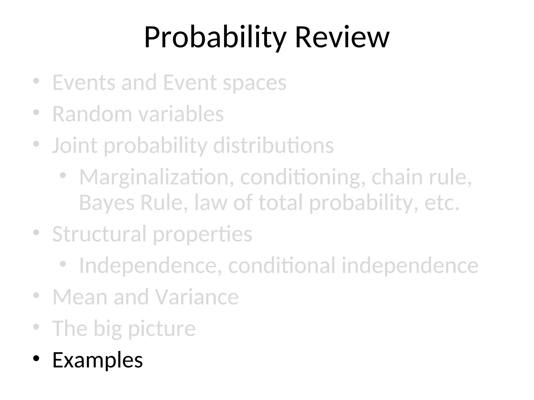 Probability Review
• Events and Event spaces
• Random variables
• Joint probability distributions
• Marginalization, conditioning, chain rule,
Bayes Rule, law of total probability, etc.
• Structural properties
• Independence, conditional independence
• Mean and Variance
• The big picture
• Examples
 